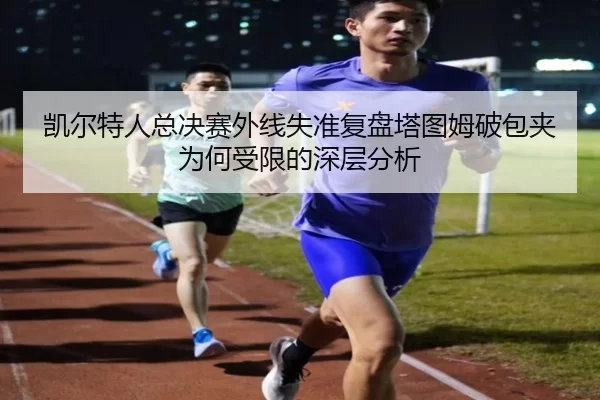 凯尔特人总决赛外线失准复盘塔图姆破包夹为何受限的深层分析